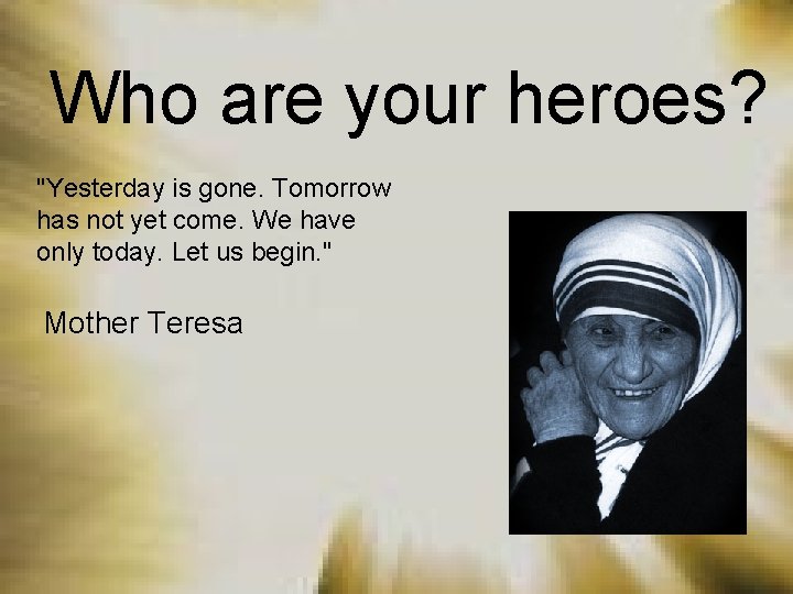 Who are your heroes? "Yesterday is gone. Tomorrow has not yet come. We have