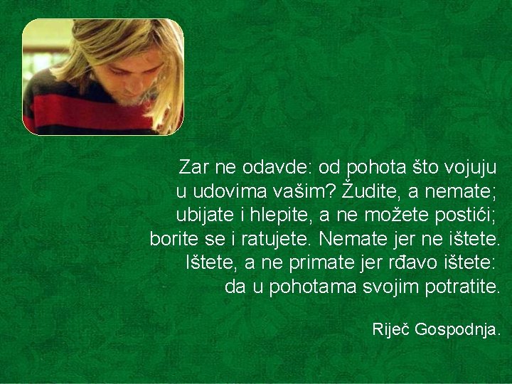 Zar ne odavde: od pohota što vojuju u udovima vašim? Žudite, a nemate; ubijate Zar ne odavde: od pohota što vojuju u udovima vašim? Žudite, a nemate; ubijate