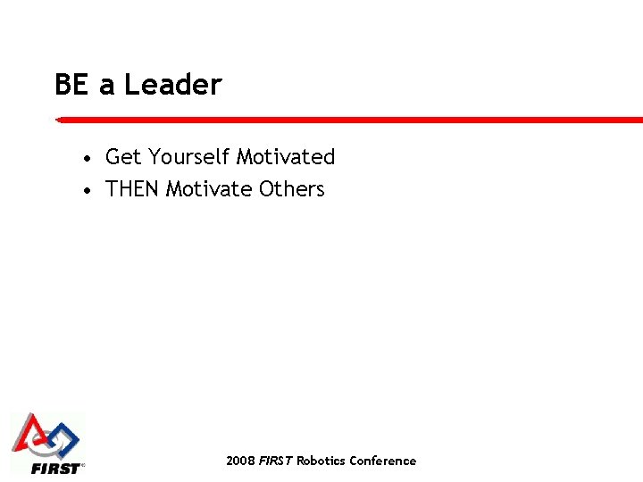 BE a Leader • Get Yourself Motivated • THEN Motivate Others 2008 FIRST Robotics