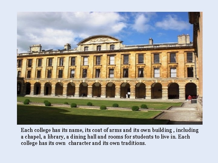 Each college has its name, its coat of arms and its own building ,