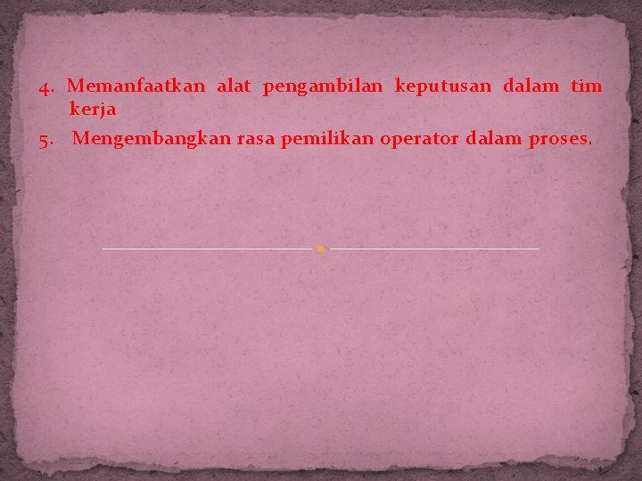 4. Memanfaatkan alat pengambilan keputusan dalam tim kerja 5. Mengembangkan rasa pemilikan operator dalam