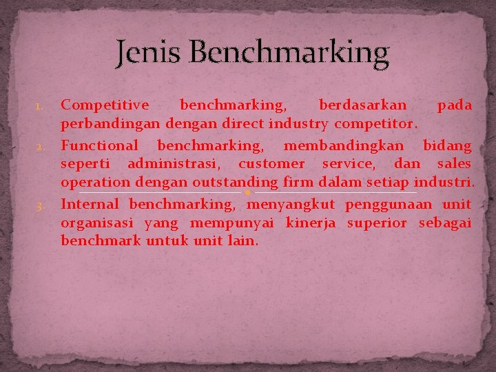 Jenis Benchmarking Competitive benchmarking, berdasarkan pada perbandingan dengan direct industry competitor. 2. Functional benchmarking,