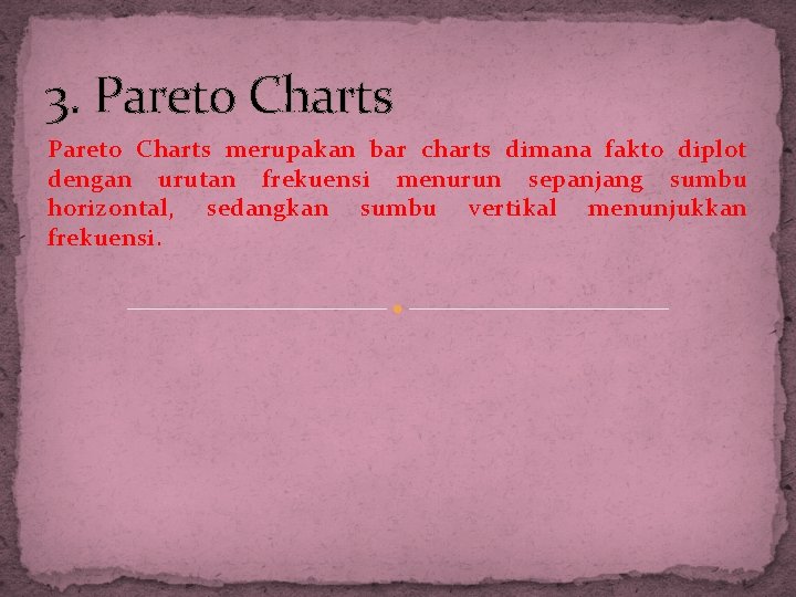 3. Pareto Charts merupakan bar charts dimana fakto diplot dengan urutan frekuensi menurun sepanjang