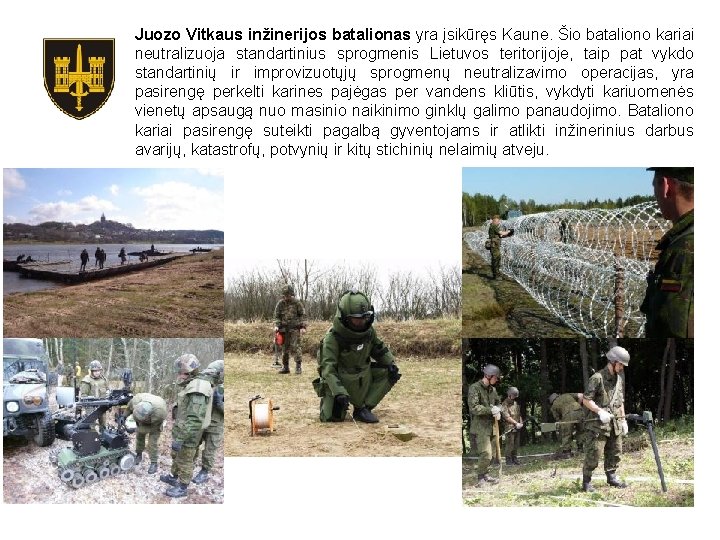 Juozo Vitkaus inžinerijos batalionas yra įsikūręs Kaune. Šio bataliono kariai neutralizuoja standartinius sprogmenis Lietuvos