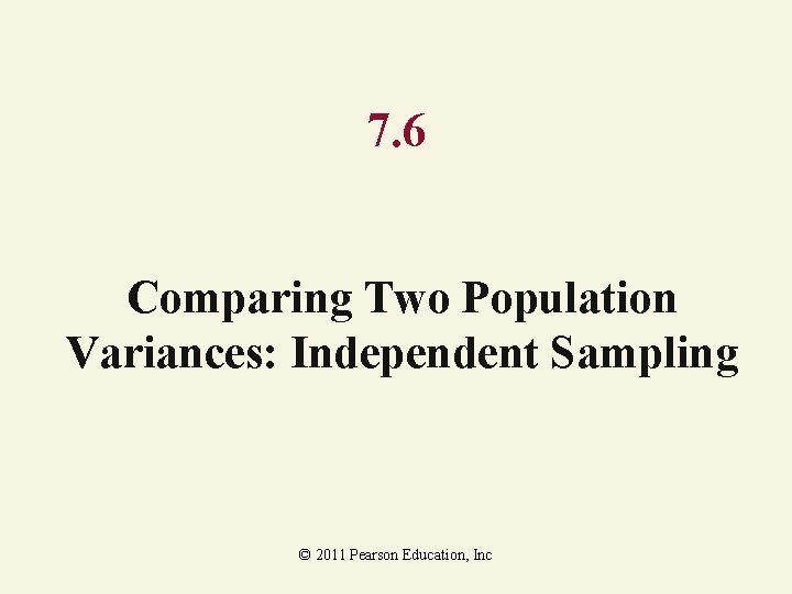 7. 6 Comparing Two Population Variances: Independent Sampling © 2011 Pearson Education, Inc 