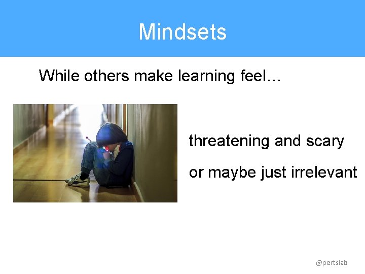 Mindsets While others make learning feel… threatening and scary or maybe just irrelevant @pertslab