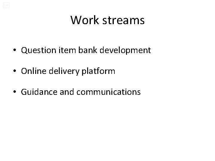 SM Work streams • Question item bank development • Online delivery platform • Guidance