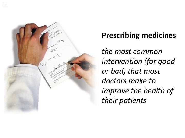 SM Prescribing medicines the most common intervention (for good or bad) that most doctors