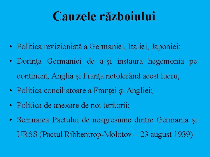 Cauzele războiului • Politica revizionistă a Germaniei, Italiei, Japoniei; • Dorinţa Germaniei de a-şi