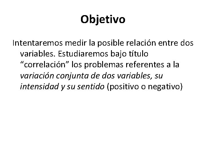 Objetivo Intentaremos medir la posible relación entre dos variables. Estudiaremos bajo título “correlación” los