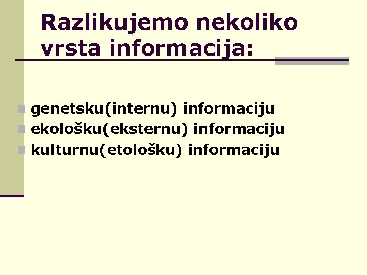 Razlikujemo nekoliko vrsta informacija: n genetsku(internu) informaciju n ekološku(eksternu) informaciju n kulturnu(etološku) informaciju 