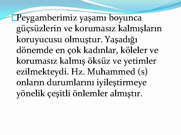 �Peygamberimiz yaşamı boyunca güçsüzlerin ve korumasız kalmışların koruyucusu olmuştur. Yaşadığı dönemde en çok kadınlar,