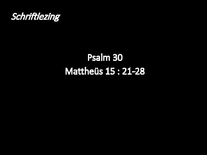 Schriftlezing Psalm 30 Mattheüs 15 : 21 -28 