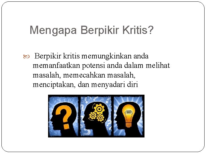 Mengapa Berpikir Kritis? Berpikir kritis memungkinkan anda memanfaatkan potensi anda dalam melihat masalah, memecahkan