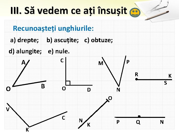 III. Să vedem ce ați însușit Recunoașteți unghiurile: a) drepte; b) ascuțite; c) obtuze;