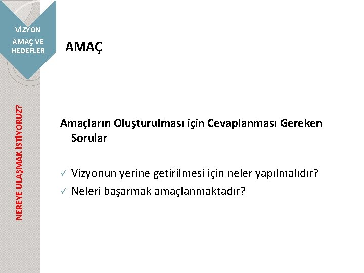 NEREYE ULAŞMAK İSTİYORUZ? VİZYON AMAÇ VE HEDEFLER AMAÇ Amaçların Oluşturulması için Cevaplanması Gereken Sorular