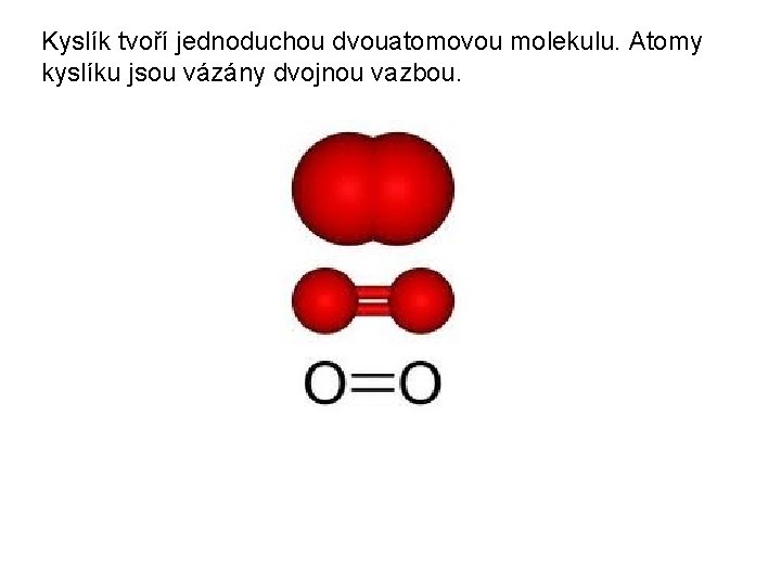 Kyslík tvoří jednoduchou dvouatomovou molekulu. Atomy kyslíku jsou vázány dvojnou vazbou. 