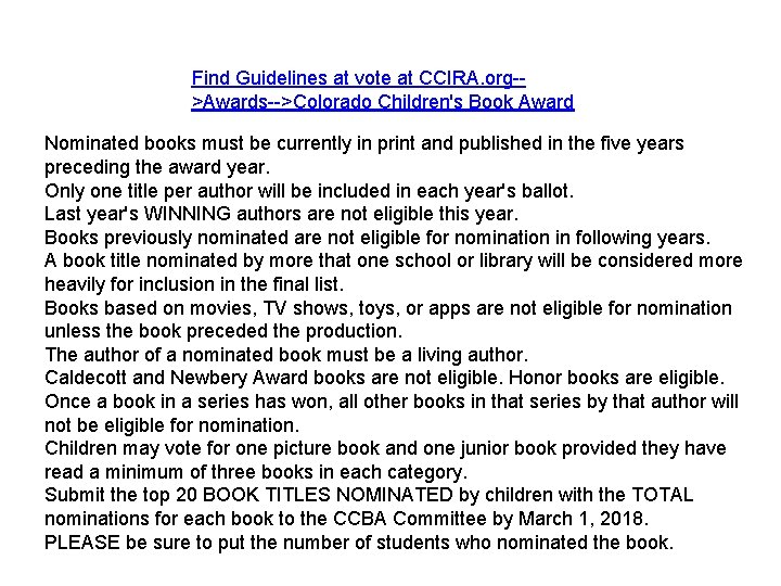 Find Guidelines at vote at CCIRA. org->Awards-->Colorado Children's Book Award Nominated books must be