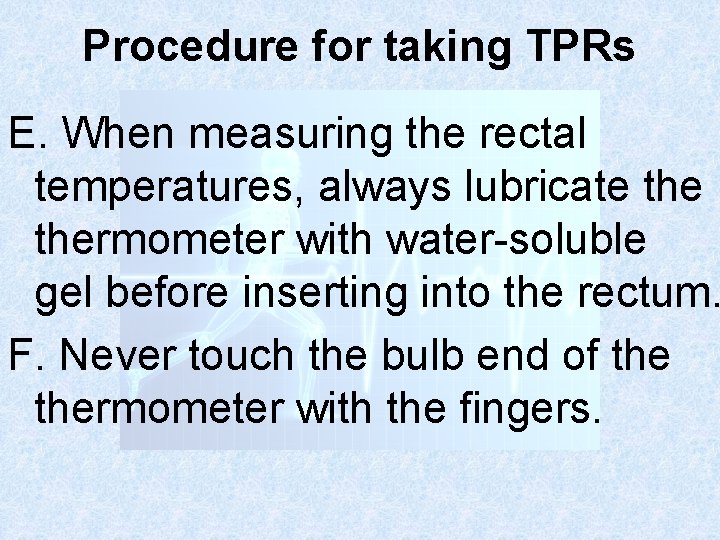 Procedure for taking TPRs E. When measuring the rectal temperatures, always lubricate thermometer with