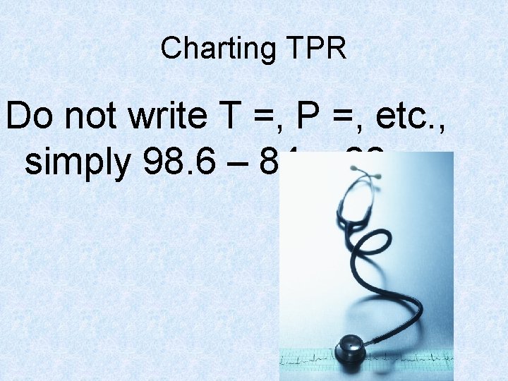 Charting TPR Do not write T =, P =, etc. , simply 98. 6