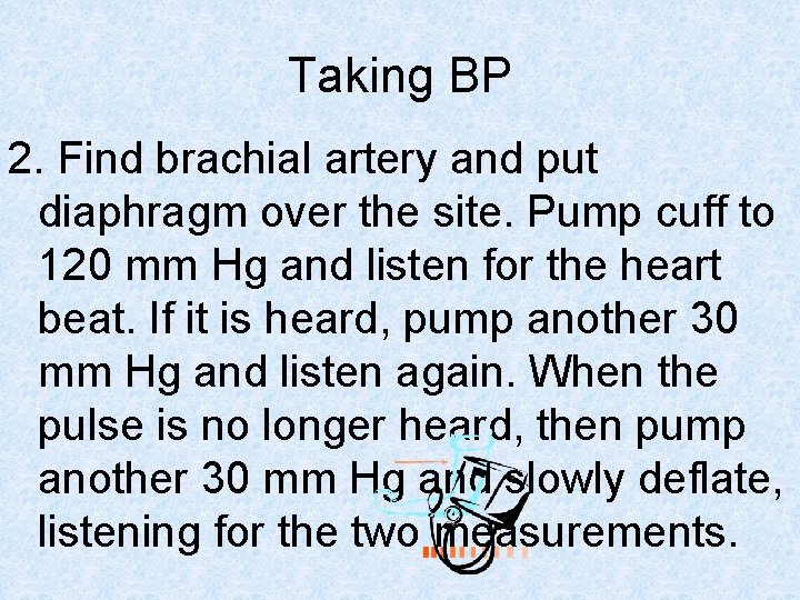 Taking BP 2. Find brachial artery and put diaphragm over the site. Pump cuff