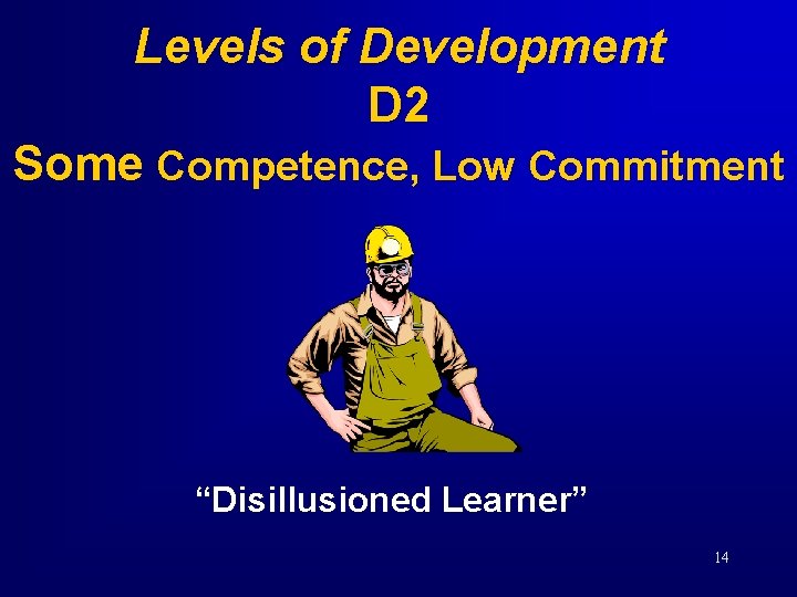 Levels of Development D 2 Some Competence, Low Commitment “Disillusioned Learner” 14 