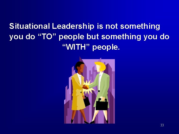 Situational Leadership is not something you do “TO” people but something you do “WITH”