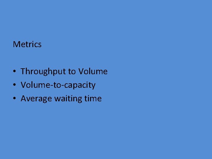 Metrics • Throughput to Volume • Volume-to-capacity • Average waiting time 