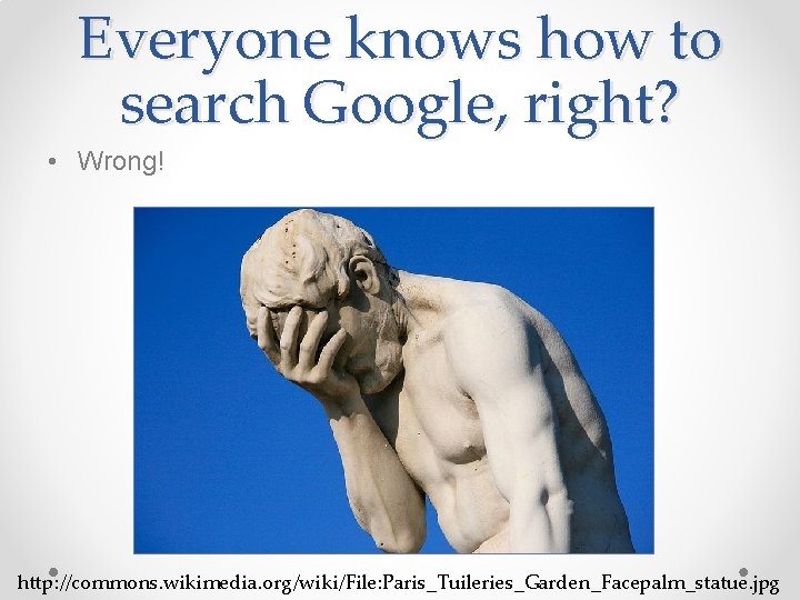 Everyone knows how to search Google, right? • Wrong! http: //commons. wikimedia. org/wiki/File: Paris_Tuileries_Garden_Facepalm_statue.