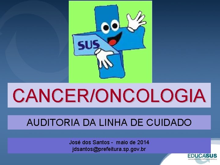 CANCER/ONCOLOGIA AUDITORIA DA LINHA DE CUIDADO José dos Santos - maio de 2014 jdsantos@prefeitura.