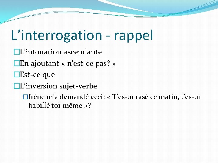 L’interrogation - rappel �L’intonation ascendante �En ajoutant « n’est-ce pas? » �Est-ce que �L’inversion