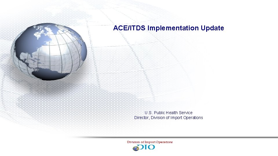ACE/ITDS Implementation Update U. S. Public Health Service Director, Division of Import Operations 