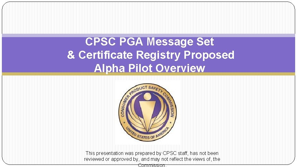 CPSC PGA Message Set & Certificate Registry Proposed Alpha Pilot Overview This presentation was