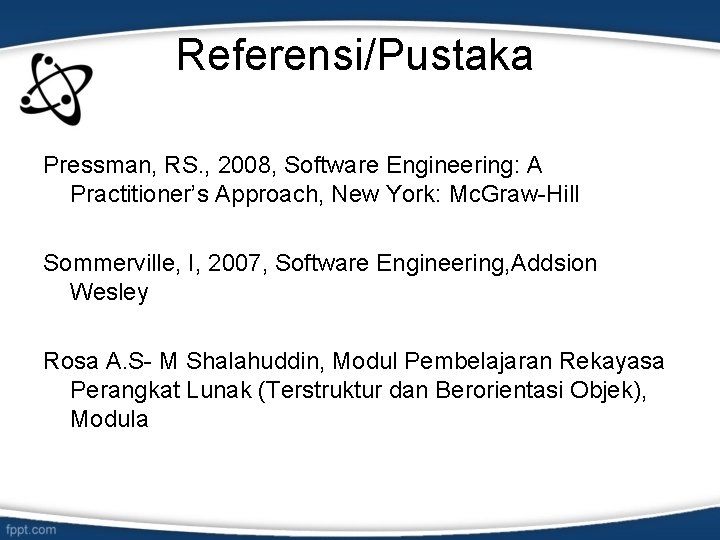 Referensi/Pustaka Pressman, RS. , 2008, Software Engineering: A Practitioner’s Approach, New York: Mc. Graw-Hill