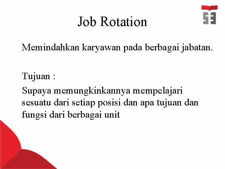 Job Rotation Memindahkan karyawan pada berbagai jabatan. Tujuan : Supaya memungkinkannya mempelajari sesuatu dari