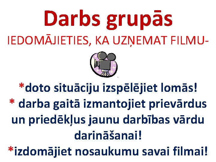 Darbs grupās IEDOMĀJIETIES, KA UZŅEMAT FILMU*doto situāciju izspēlējiet lomās! * darba gaitā izmantojiet prievārdus