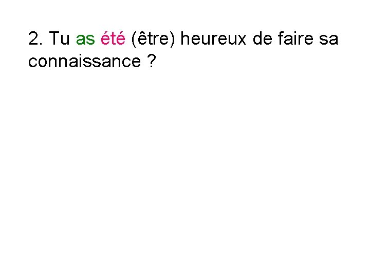 2. Tu as été (être) heureux de faire sa connaissance ? 