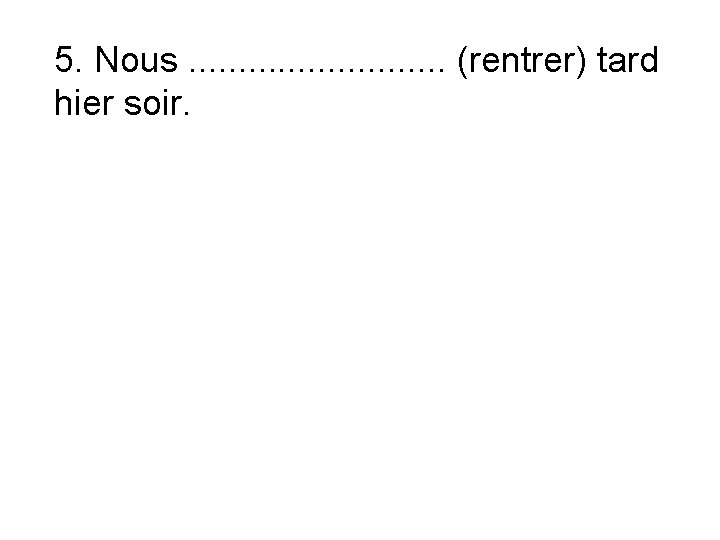 5. Nous. . . (rentrer) tard hier soir. 