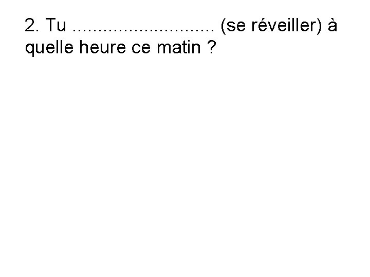 2. Tu. . . . (se réveiller) à quelle heure ce matin ? 