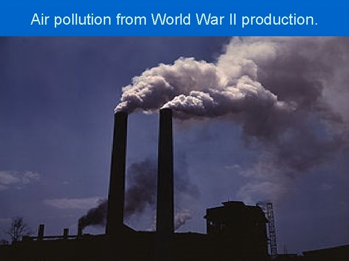 Air pollution from World War II production. 