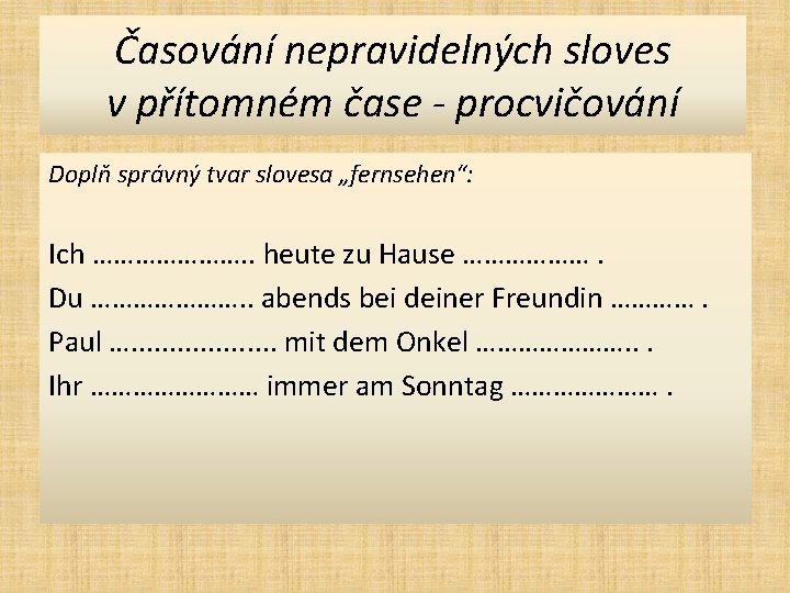 Časování nepravidelných sloves v přítomném čase - procvičování Doplň správný tvar slovesa „fernsehen“: Ich