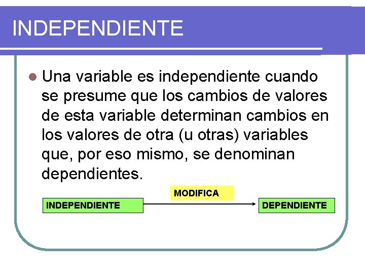 INDEPENDIENTE l Una variable es independiente cuando se presume que los cambios de valores