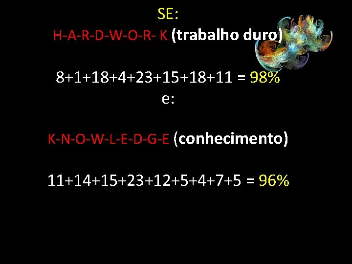 SE: H-A-R-D-W-O-R- K (trabalho duro) 8+1+18+4+23+15+18+11 = 98% e: K-N-O-W-L-E-D-G-E (conhecimento) 11+14+15+23+12+5+4+7+5 = 96%