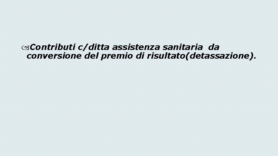  Contributi c/ditta assistenza sanitaria da conversione del premio di risultato(detassazione). 