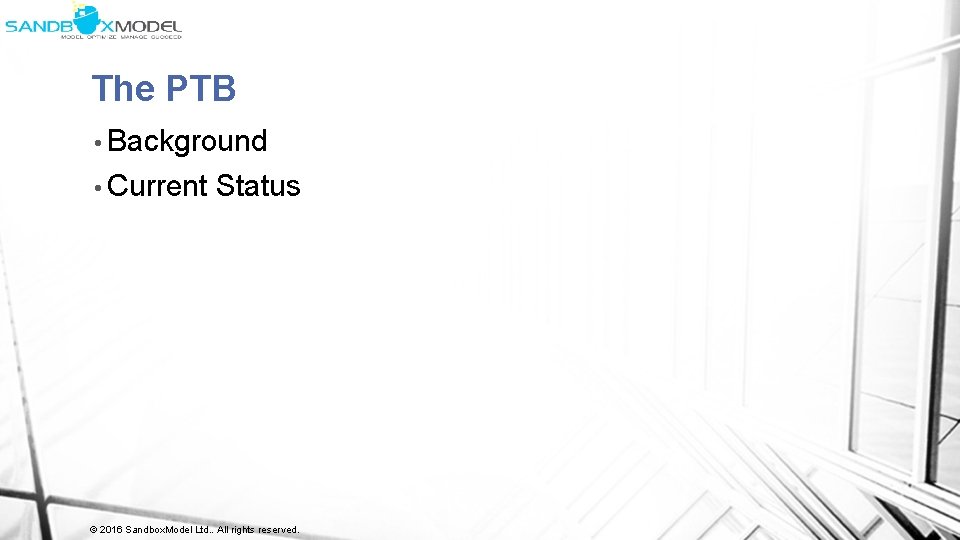 The PTB • Background • Current Status © 2016 Sandbox. Model Ltd. . All