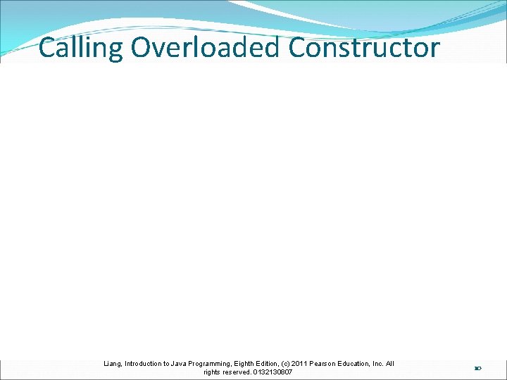 Calling Overloaded Constructor Liang, Introduction to Java Programming, Eighth Edition, (c) 2011 Pearson Education,