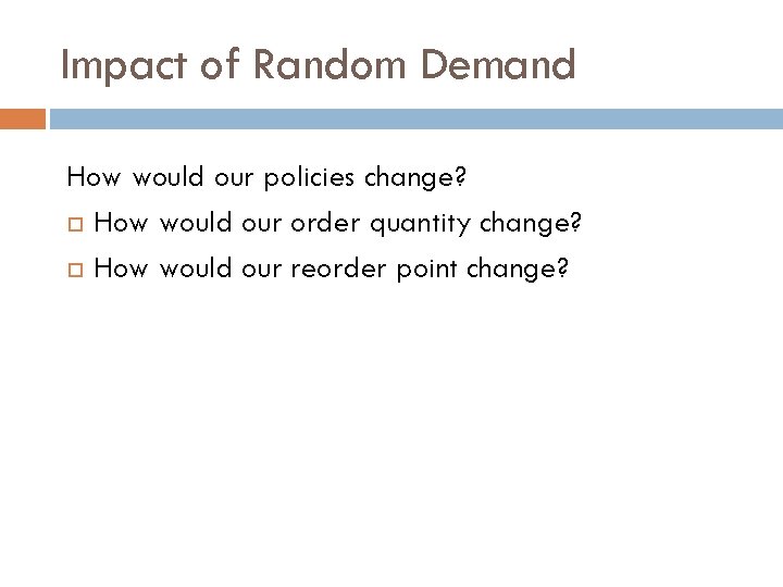 Impact of Random Demand How would our policies change? How would our order quantity