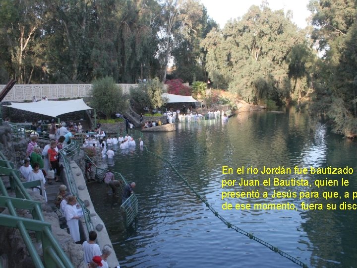 En el río Jordán fue bautizado por Juan el Bautista, quien le presentó a
