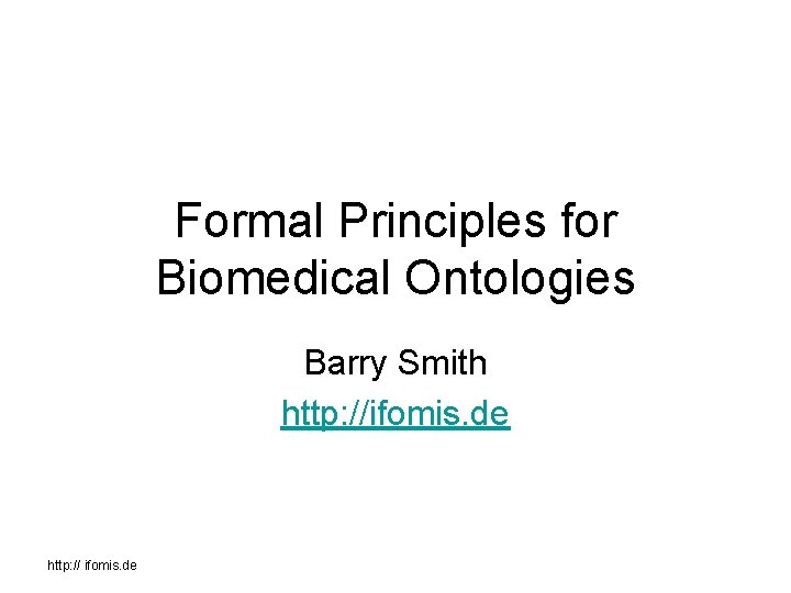 Formal Principles for Biomedical Ontologies Barry Smith http: //ifomis. de http: // ifomis. de