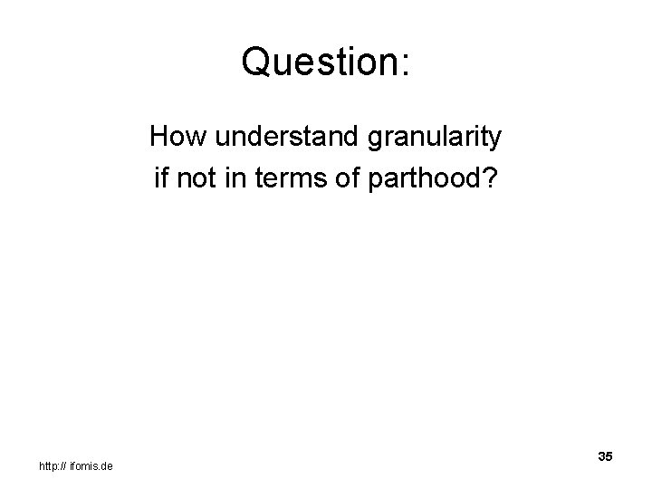 Question: How understand granularity if not in terms of parthood? http: // ifomis. de